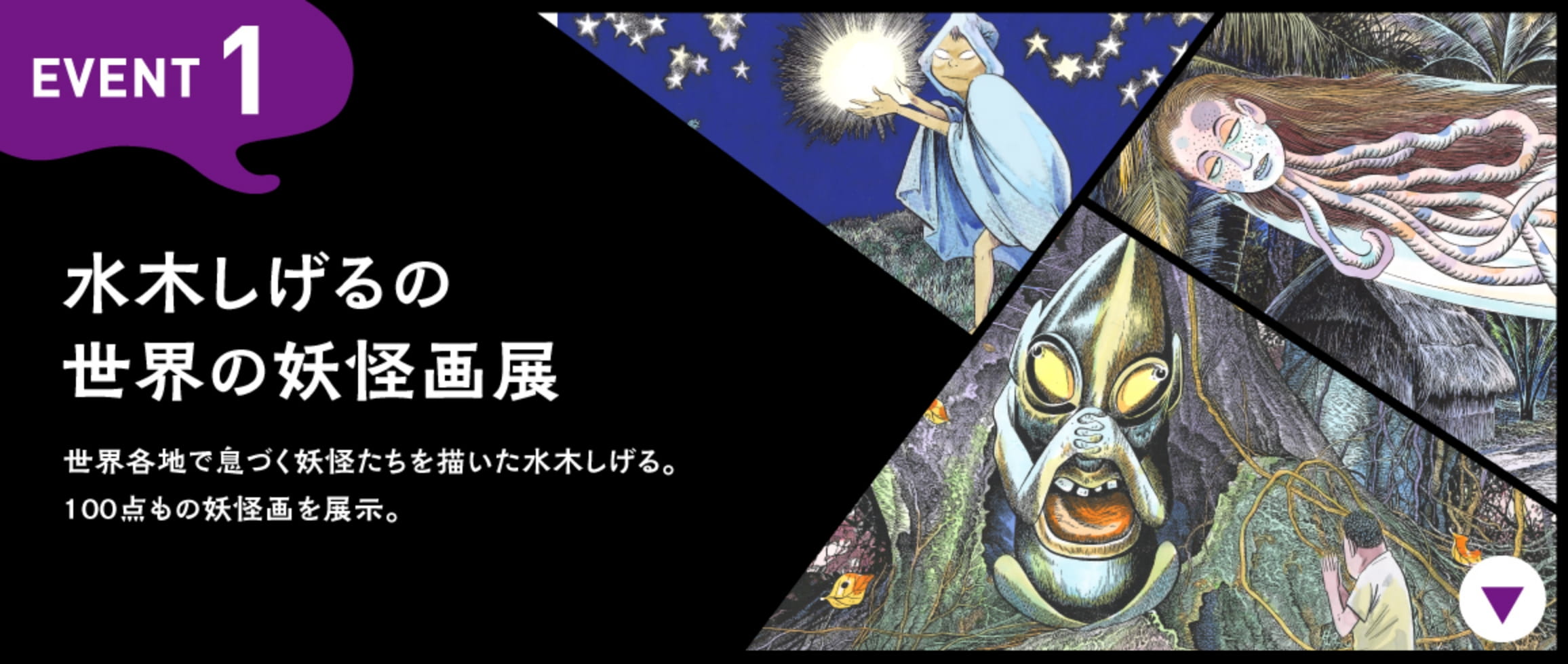 EVENT1 水木しげる×世界の妖怪 複製原画展 世界各地で息づく妖怪たちを生き生きと描いた水木しげる。100点もの複製原画を提示。